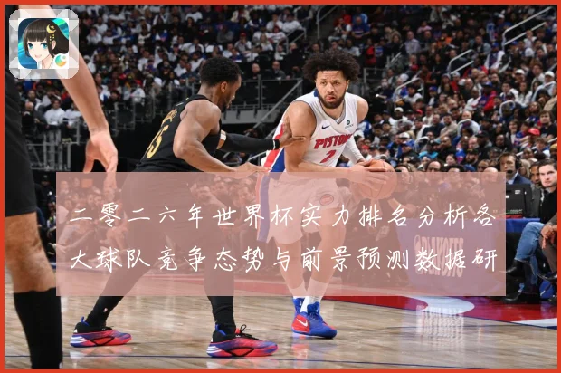 二零二六年世界杯实力排名分析各大球队竞争态势与前景预测数据研判-深度解析