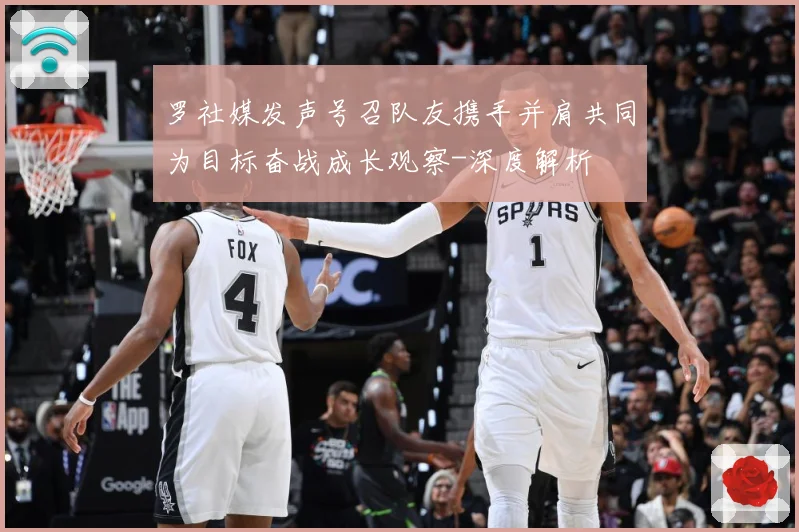 罗社媒发声号召队友携手并肩共同为目标奋战成长观察-深度解析