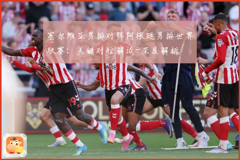 塞尔维亚男排对阵阿根廷男排世界联赛：关键对位解读-深度解析