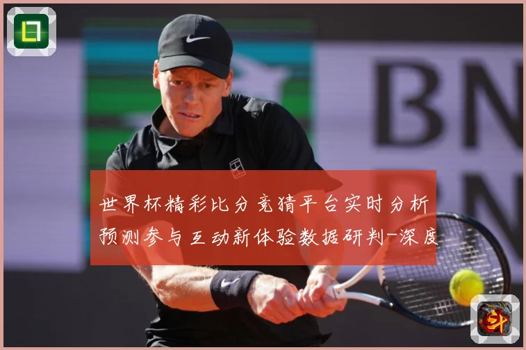 世界杯精彩比分竞猜平台实时分析预测参与互动新体验数据研判-深度解析