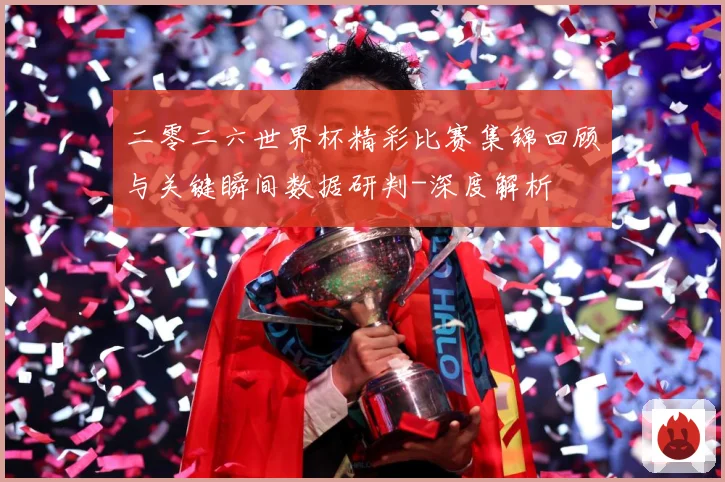 二零二六世界杯精彩比赛集锦回顾与关键瞬间数据研判-深度解析
