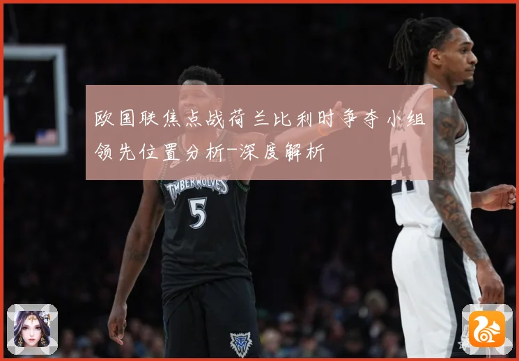 欧国联焦点战荷兰比利时争夺小组领先位置分析-深度解析