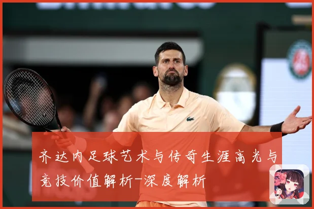齐达内足球艺术与传奇生涯高光与竞技价值解析-深度解析