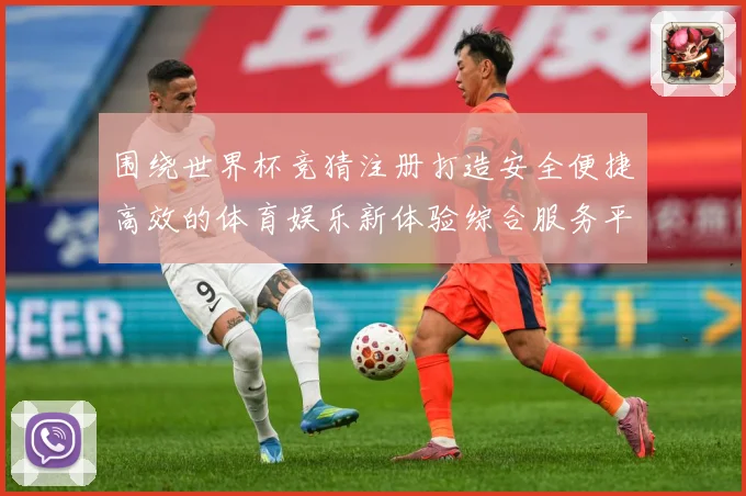 围绕世界杯竞猜注册打造安全便捷高效的体育娱乐新体验综合服务平数据研判-深度解析