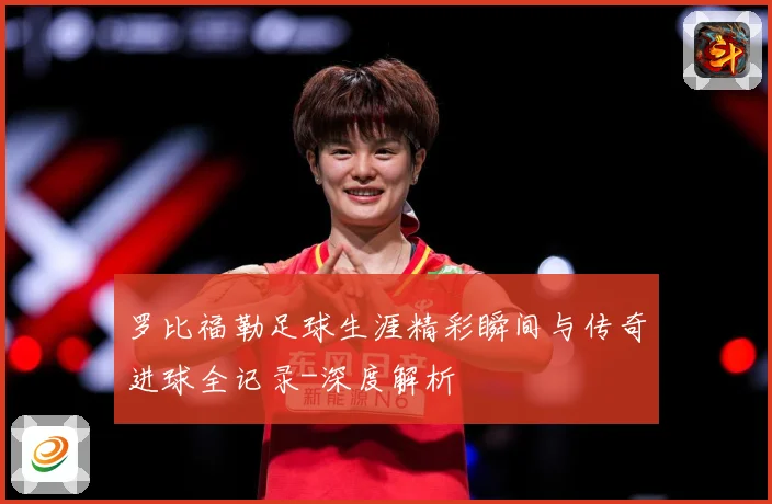 罗比福勒足球生涯精彩瞬间与传奇进球全记录-深度解析