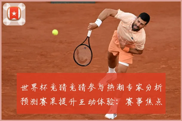 世界杯竞猜竞猜参与热潮专家分析预测赛果提升互动体验：赛事焦点深度解读与最新形势分析