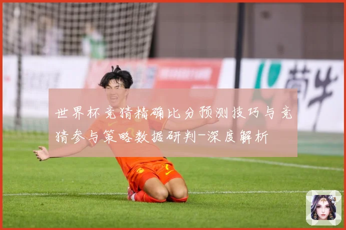 世界杯竞猜精确比分预测技巧与竞猜参与策略数据研判-深度解析