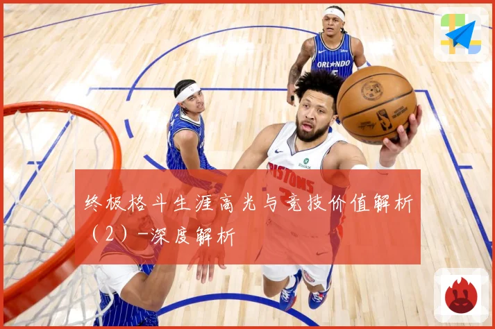 终极格斗生涯高光与竞技价值解析（2）-深度解析