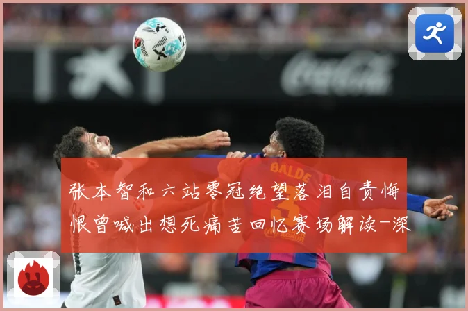张本智和六站零冠绝望落泪自责悔恨曾喊出想死痛苦回忆赛场解读-深度解析