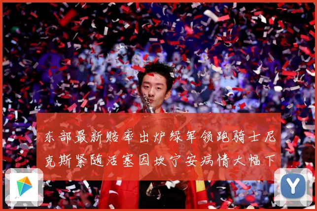 东部最新赔率出炉绿军领跑骑士尼克斯紧随活塞因坎宁安病情大幅下赛场复盘-深度解析