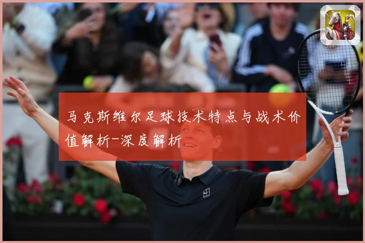 马克斯维尔足球技术特点与战术价值解析-深度解析
