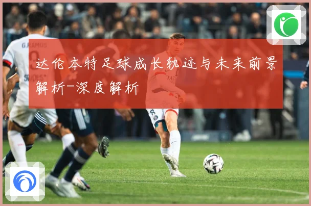 达伦本特足球成长轨迹与未来前景解析-深度解析