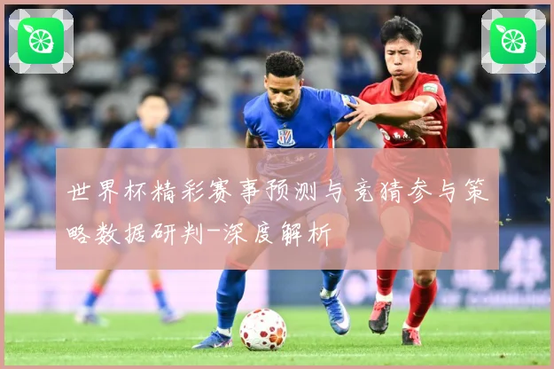 世界杯精彩赛事预测与竞猜参与策略数据研判-深度解析