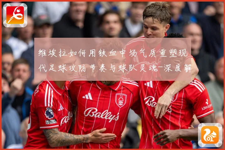 维埃拉如何用铁血中场气质重塑现代足球攻防节奏与球队灵魂-深度解析
