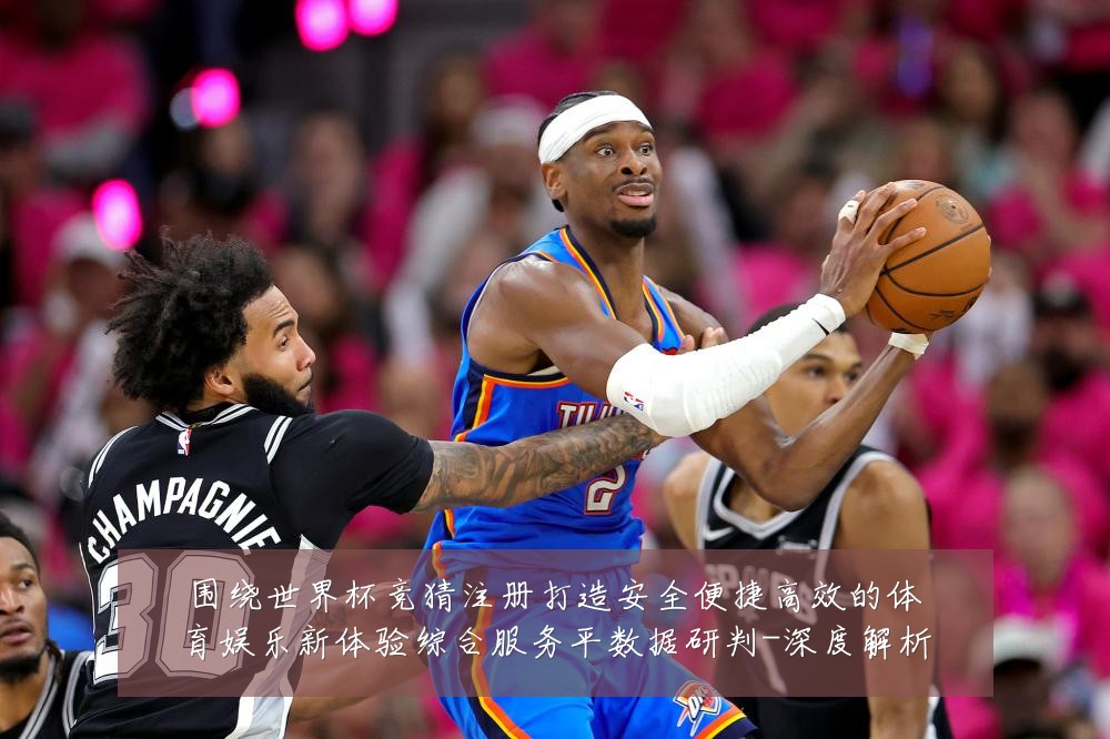 围绕世界杯竞猜注册打造安全便捷高效的体育娱乐新体验综合服务平数据研判-深度解析