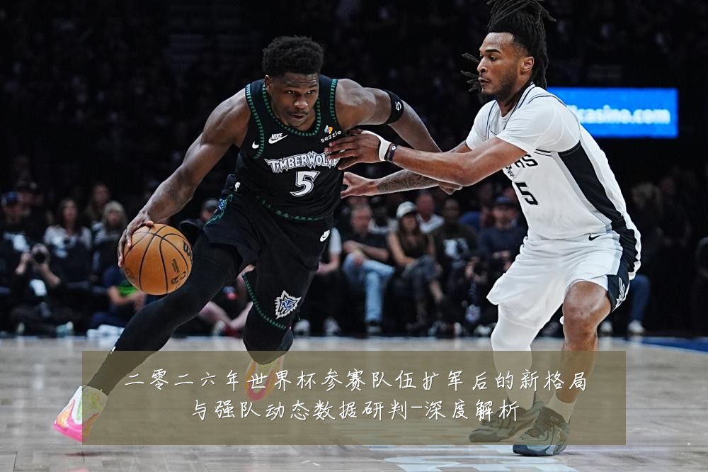 二零二六年世界杯参赛队伍扩军后的新格局与强队动态数据研判-深度解析