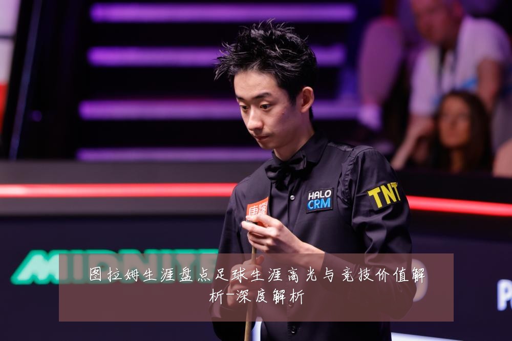 图拉姆生涯盘点足球生涯高光与竞技价值解析-深度解析