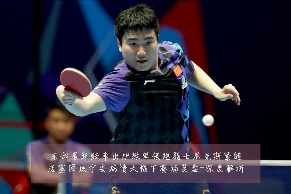 东部最新赔率出炉绿军领跑骑士尼克斯紧随活塞因坎宁安病情大幅下赛场复盘-深度解析