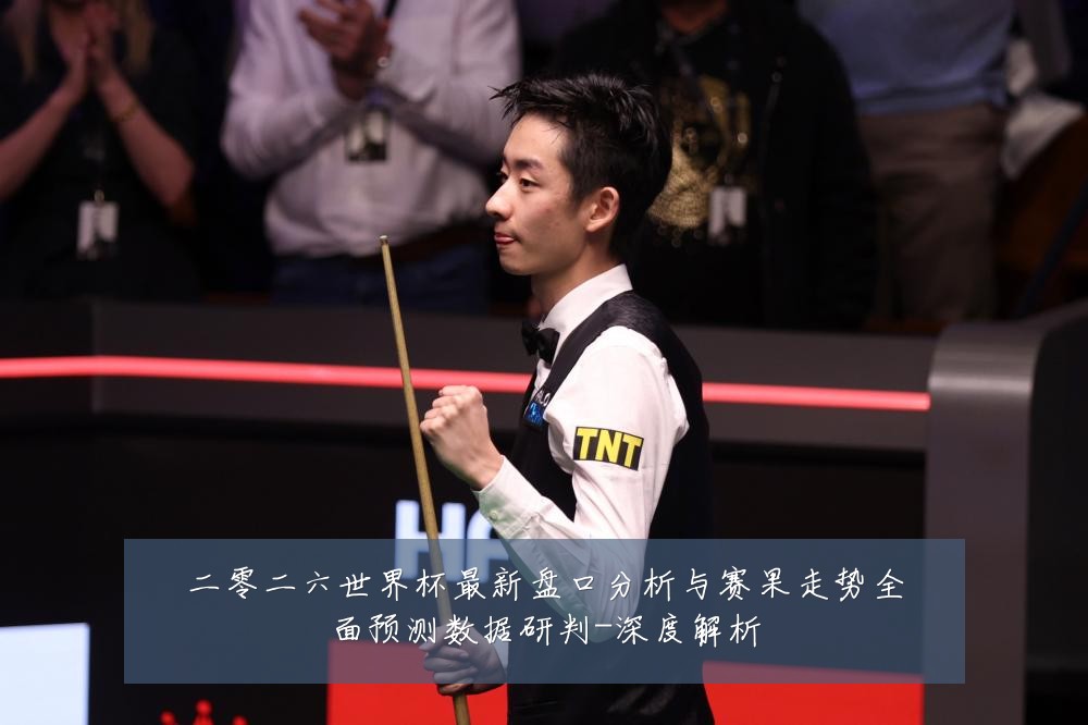 二零二六世界杯最新盘口分析与赛果走势全面预测数据研判-深度解析