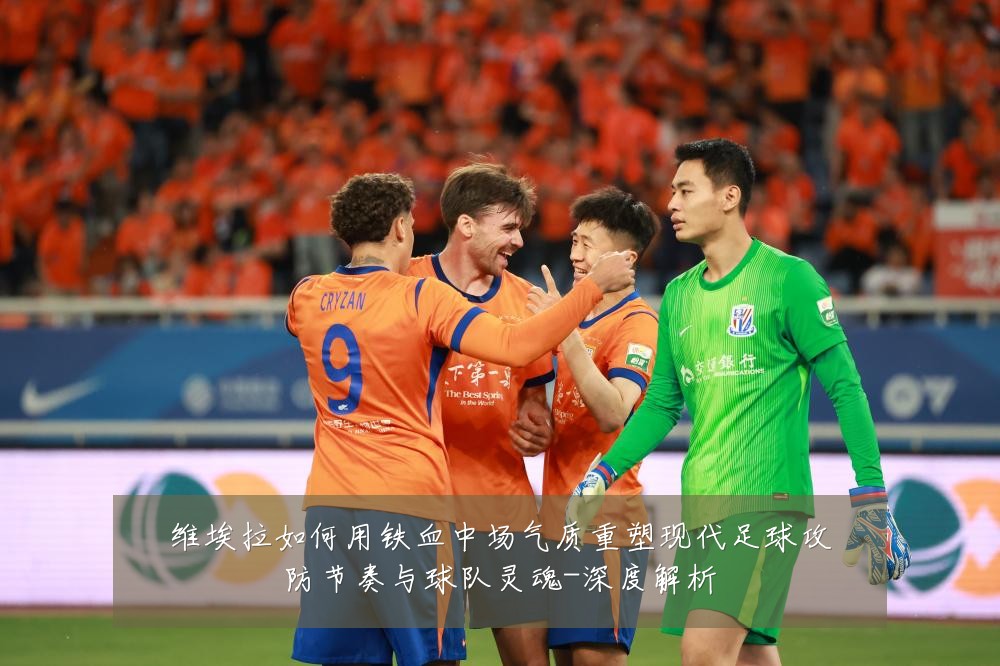维埃拉如何用铁血中场气质重塑现代足球攻防节奏与球队灵魂-深度解析