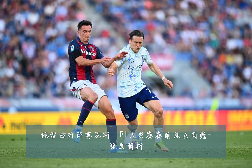 佩雷兹对阵赛恩斯：F1大奖赛赛前焦点前瞻-深度解析
