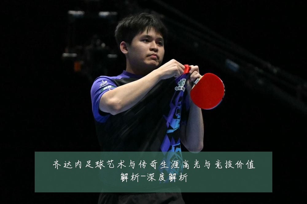 齐达内足球艺术与传奇生涯高光与竞技价值解析-深度解析