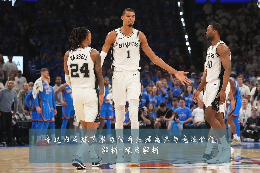 齐达内足球艺术与传奇生涯高光与竞技价值解析-深度解析